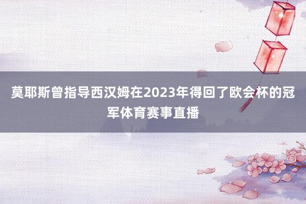 莫耶斯曾指导西汉姆在2023年得回了欧会杯的冠军体育赛事直播