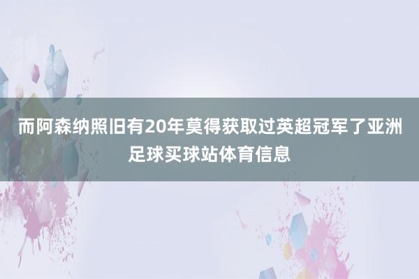 而阿森纳照旧有20年莫得获取过英超冠军了亚洲足球买球站体育信息
