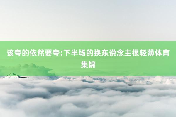 该夸的依然要夸:下半场的换东说念主很轻薄体育集锦